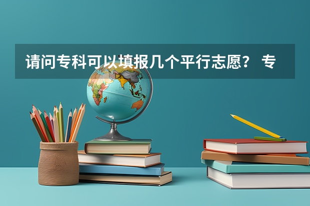 请问专科可以填报几个平行志愿？ 专科可以报几个志愿