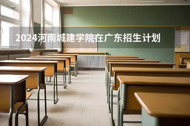 2024河南城建学院在广东招生计划表