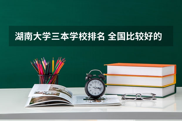 湖南大学三本学校排名 全国比较好的三本院校