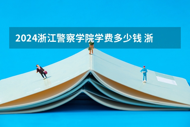 2024浙江警察学院学费多少钱 浙江警察学院收费标准