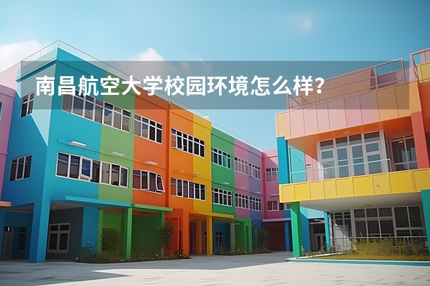 南昌航空大学校园环境怎么样？