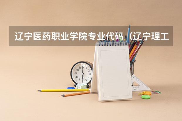 辽宁医药职业学院专业代码（辽宁理工职业大学报考政策解读）