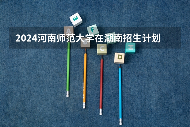 2024河南师范大学在湖南招生计划表