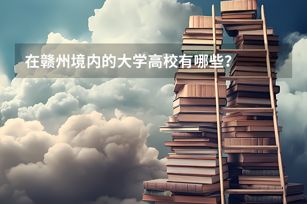 在赣州境内的大学高校有哪些？