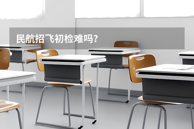 民航招飞初检难吗？