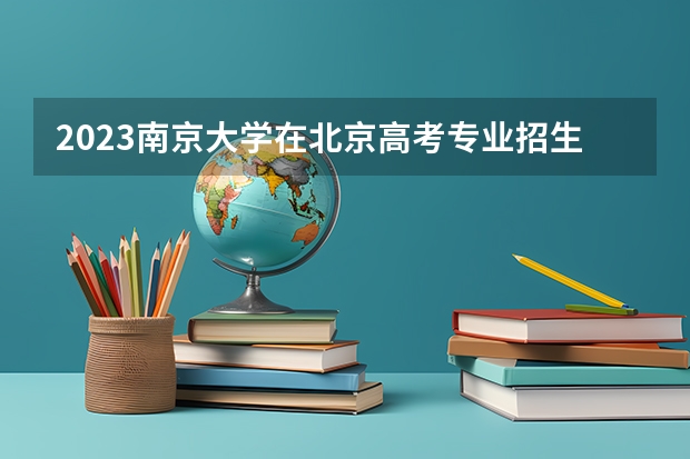 2023南京大学在北京高考专业招生计划(历年招生人数)