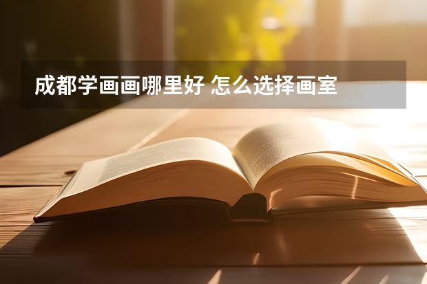 成都学画画哪里好 怎么选择画室