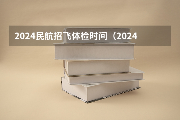 2024民航招飞体检时间（2024年民航招飞要求）
