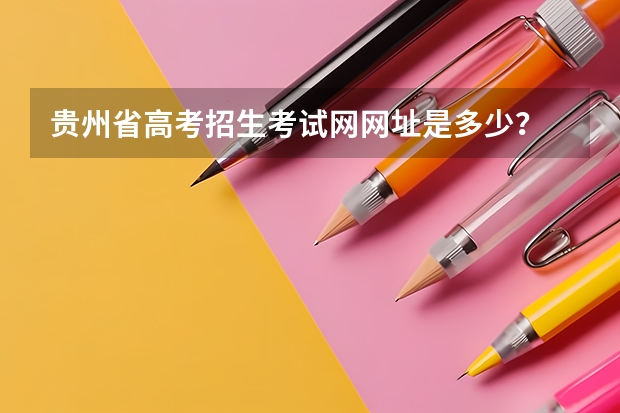 贵州省高考招生考试网网址是多少？