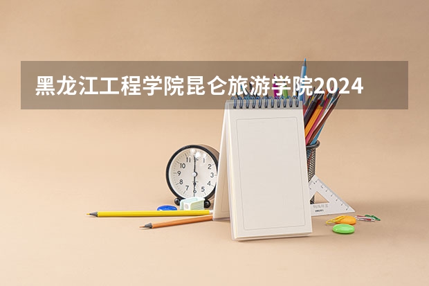 黑龙江工程学院昆仑旅游学院2024年录取分数线汇总
