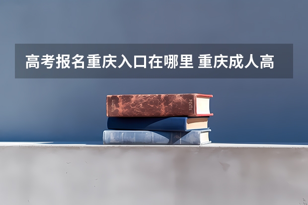 高考报名重庆入口在哪里 重庆成人高考在哪报名？