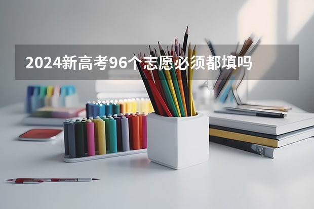 2024新高考96个志愿必须都填吗 怎么填报96个志愿