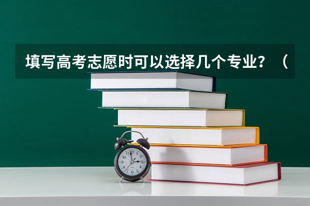 填写高考志愿时可以选择几个专业？（高考填志愿时一个学校能填几个专业啊？）