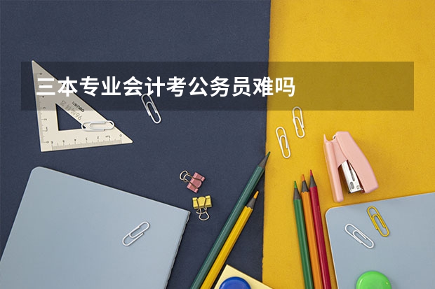 三本专业会计考公务员难吗