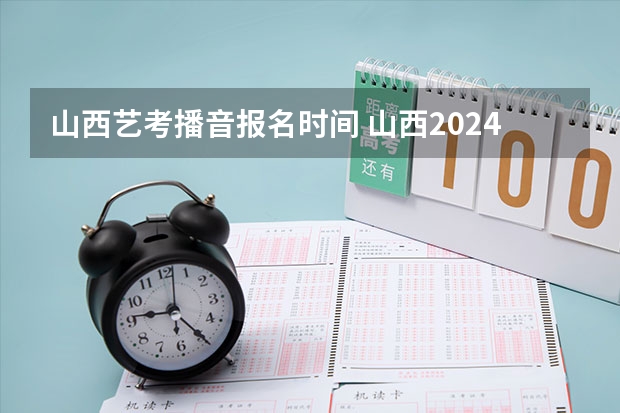 山西艺考播音报名时间 山西2024艺术联考/统考考试时间几月几号
