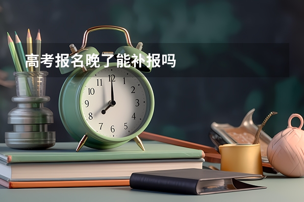 高考报名晚了能补报吗