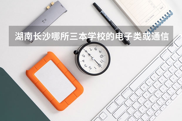 湖南长沙哪所三本学校的电子类或通信类专业比较好（浙江的最好三本学校）