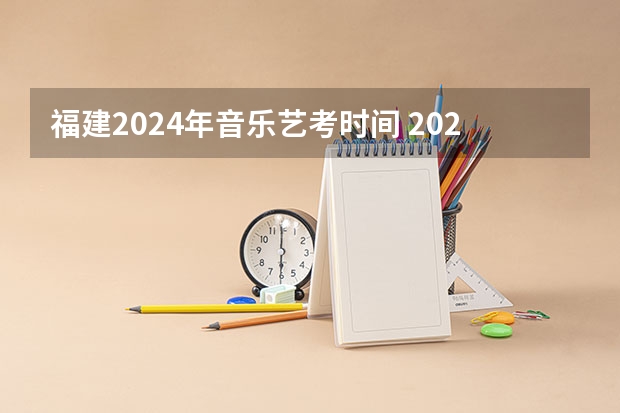 福建2024年音乐艺考时间 2024年艺术高考时间