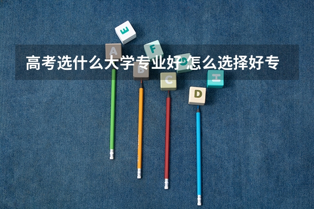 高考选什么大学专业好 怎么选择好专业