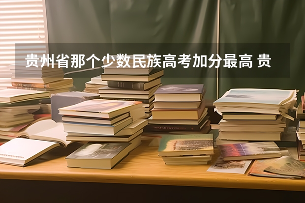 贵州省那个少数民族高考加分最高 贵州少数民族高考加分最新政策2023