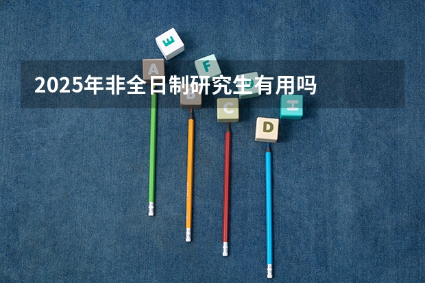 2025年非全日制研究生有用吗