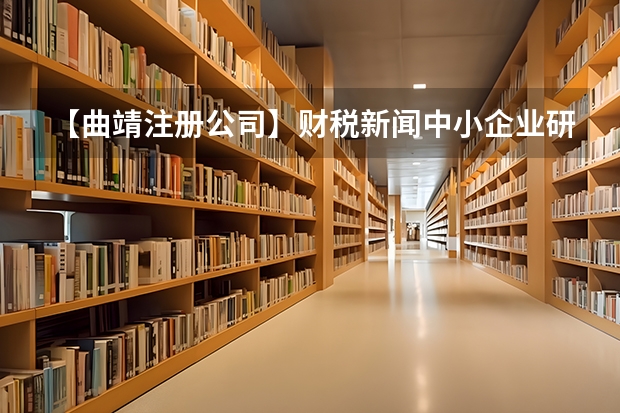 【曲靖注册公司】财税新闻中小企业研开加计扣除比例提至75% 【曲靖工商注册】财税新闻中小企业研开加计扣除比例提至75%