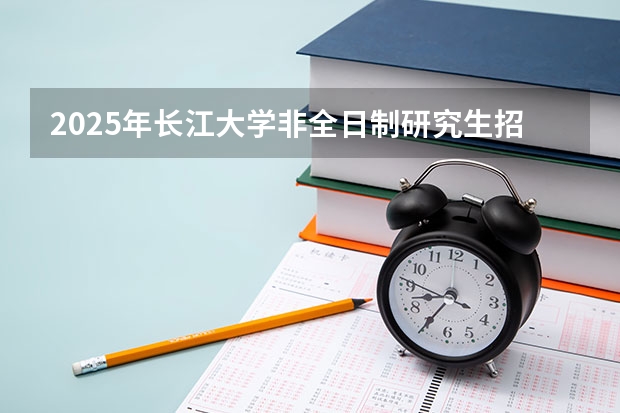 2025年长江大学非全日制研究生招生专业及上课方式汇总！好考吗？