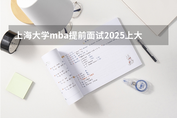 上海大学mba提前面试/2025上大提面预面试全日制非全在职申请流程 2023年管理类联考MBA MEM MPA MPACC国家线（供2024同学参考）