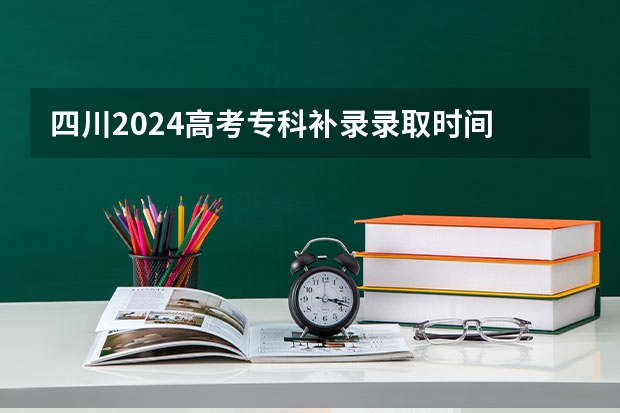 四川2024高考专科补录录取时间 什么时候补录