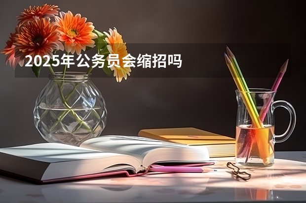 2025年公务员会缩招吗