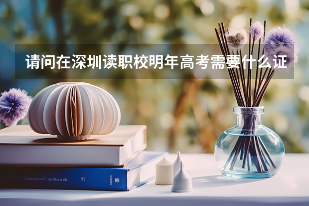 请问在深圳读职校明年高考需要什么证件