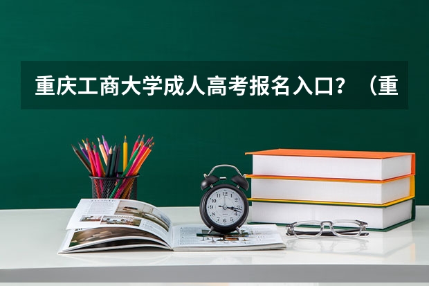 重庆工商大学成人高考报名入口？（重庆成人高考报名指南？）