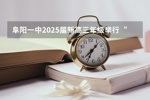阜阳一中2025届新高三年级举行“梦想启航，走进高三”誓师大会 阜阳一中2025届新高三年级举行“梦想启航，走进高三”誓师大会